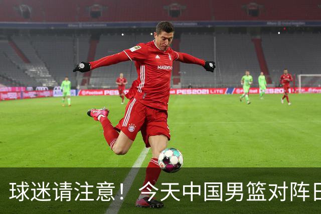 球迷请注意！今天中国男篮对阵日本的半决赛转播频道有变化